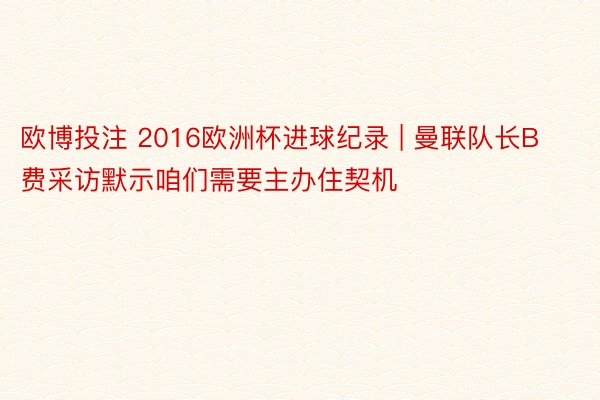 欧博投注 2016欧洲杯进球纪录 | 曼联队长B费采访默示咱们需要主办住契机