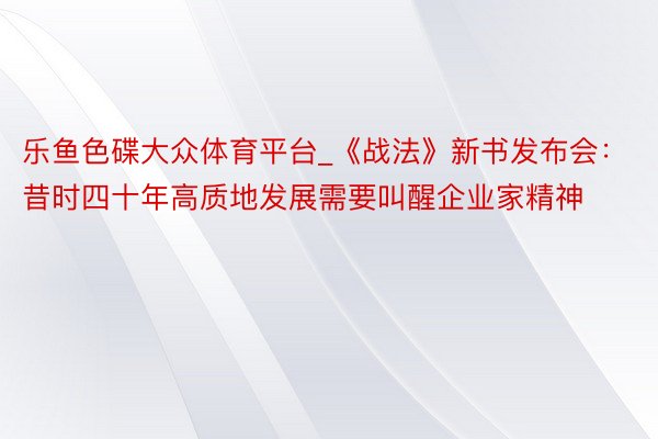 乐鱼色碟大众体育平台_《战法》新书发布会：昔时四十年高质地发展需要叫醒企业家精神