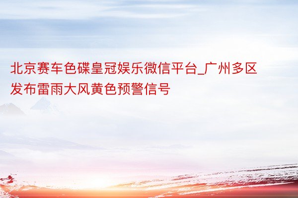 北京赛车色碟皇冠娱乐微信平台_广州多区发布雷雨大风黄色预警信号