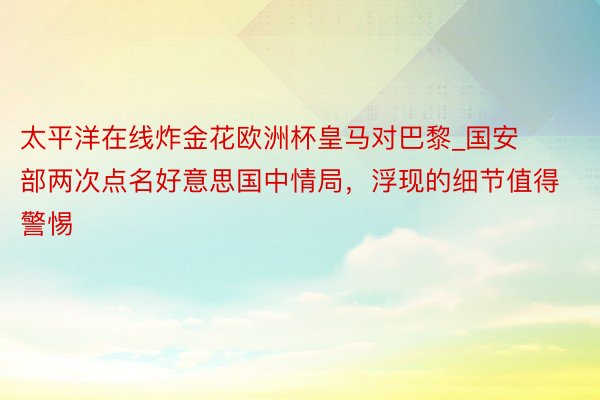 太平洋在线炸金花欧洲杯皇马对巴黎_国安部两次点名好意思国中情局，浮现的细节值得警惕