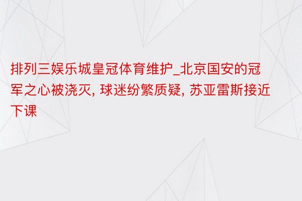 排列三娱乐城皇冠体育维护_北京国安的冠军之心被浇灭, 球迷纷繁质疑, 苏亚雷斯接近下课