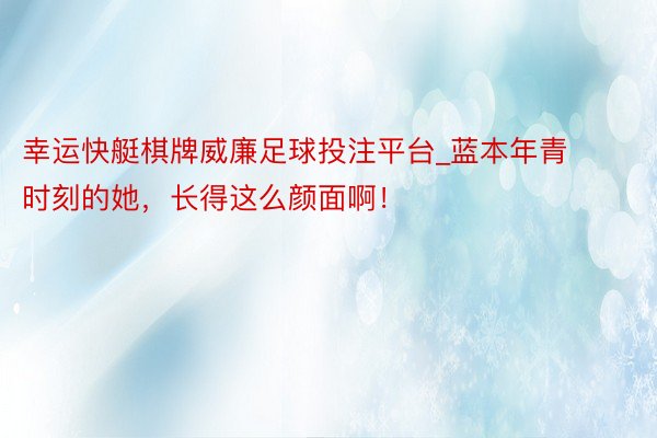 幸运快艇棋牌威廉足球投注平台_蓝本年青时刻的她，长得这么颜面啊！