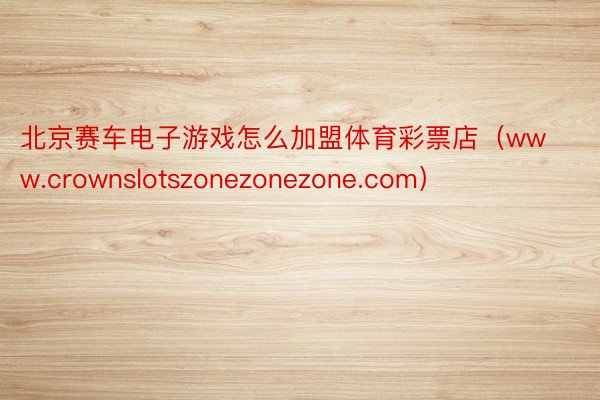 北京赛车电子游戏怎么加盟体育彩票店（www.crownslotszonezonezone.com）