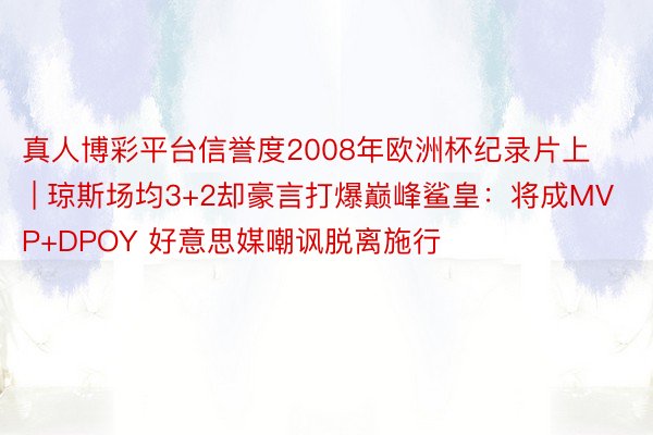 真人博彩平台信誉度2008年欧洲杯纪录片上 | 琼斯场均3+2却豪言打爆巅峰鲨皇：将成MVP+DPOY 好意思媒嘲讽脱离施行