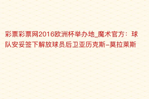 彩票彩票网2016欧洲杯举办地_魔术官方：球队安妥签下解放球员后卫亚历克斯-莫拉莱斯