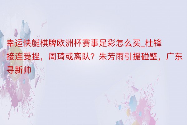 幸运快艇棋牌欧洲杯赛事足彩怎么买_杜锋接连受挫，周琦或离队？朱芳雨引援碰壁，广东寻新帅