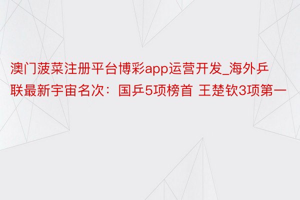 澳门菠菜注册平台博彩app运营开发_海外乒联最新宇宙名次：国乒5项榜首 王楚钦3项第一