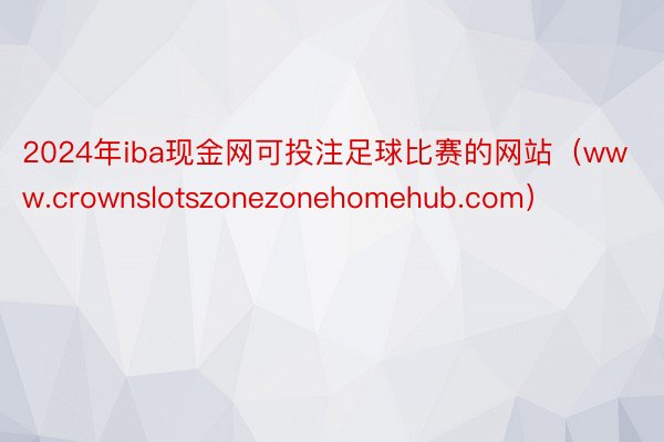 2024年iba现金网可投注足球比赛的网站（www.crownslotszonezonehomehub.com）