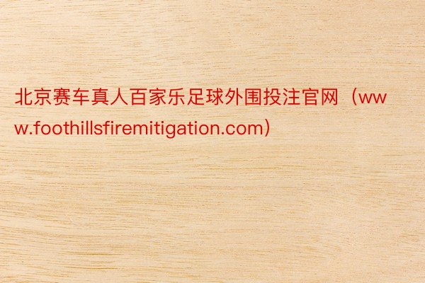 北京赛车真人百家乐足球外围投注官网（www.foothillsfiremitigation.com）