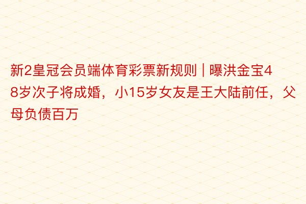 新2皇冠会员端体育彩票新规则 | 曝洪金宝48岁次子将成婚，小15岁女友是王大陆前任，父母负债百万