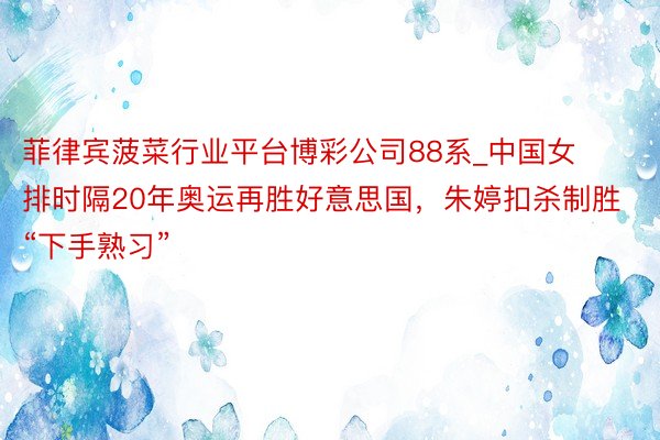 菲律宾菠菜行业平台博彩公司88系_中国女排时隔20年奥运再胜好意思国，朱婷扣杀制胜“下手熟习”