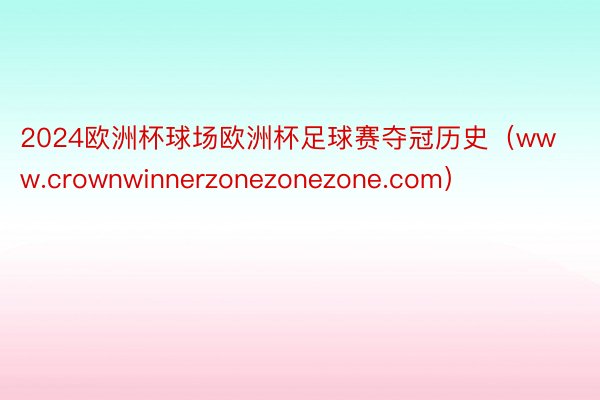 2024欧洲杯球场欧洲杯足球赛夺冠历史（www.crownwinnerzonezonezone.com）