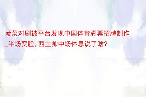 菠菜对刷被平台发现中国体育彩票招牌制作_半场变脸, 西主帅中场休息说了啥?