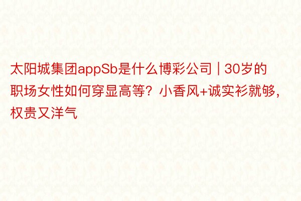 太阳城集团appSb是什么博彩公司 | 30岁的职场女性如何穿显高等？小香风+诚实衫就够，权贵又洋气