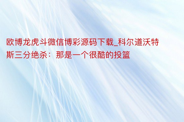 欧博龙虎斗微信博彩源码下载_科尔道沃特斯三分绝杀：那是一个很酷的投篮