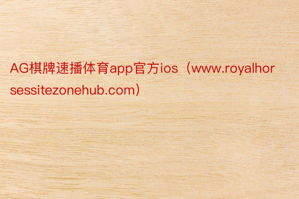 AG棋牌速播体育app官方ios（www.royalhorsessitezonehub.com）