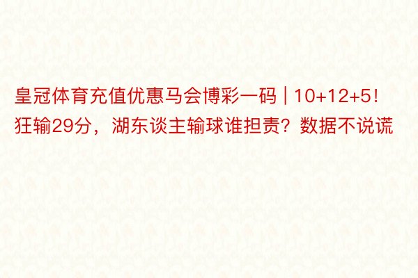 皇冠体育充值优惠马会博彩一码 | 10+12+5！狂输29分，湖东谈主输球谁担责？数据不说谎