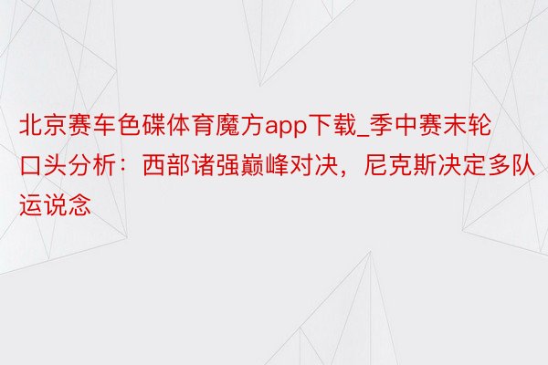 北京赛车色碟体育魔方app下载_季中赛末轮口头分析：西部诸强巅峰对决，尼克斯决定多队运说念