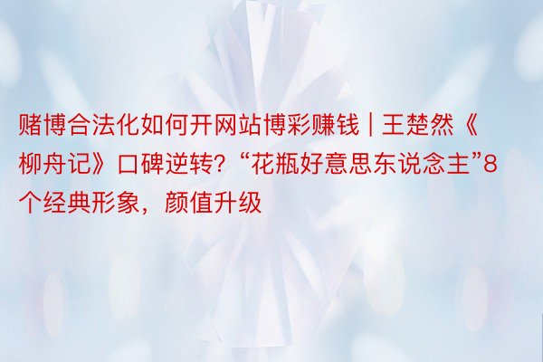 赌博合法化如何开网站博彩赚钱 | 王楚然《柳舟记》口碑逆转？“花瓶好意思东说念主”8个经典形象，颜值升级