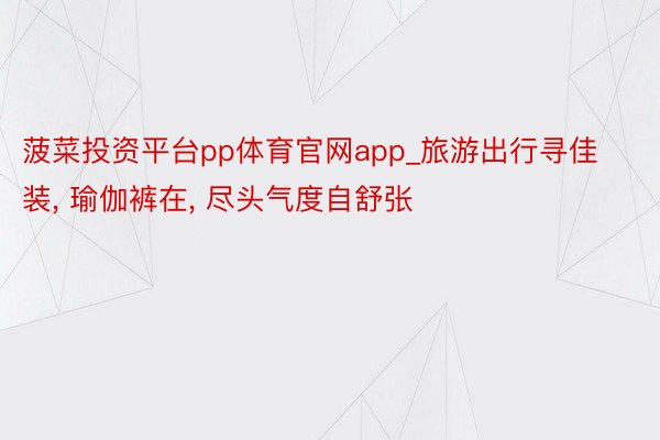 菠菜投资平台pp体育官网app_旅游出行寻佳装, 瑜伽裤在, 尽头气度自舒张