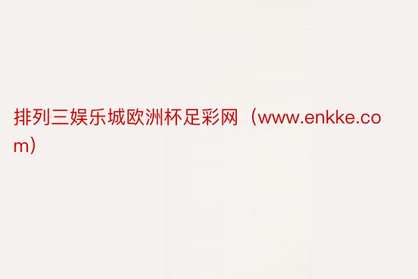 排列三娱乐城欧洲杯足彩网（www.enkke.com）