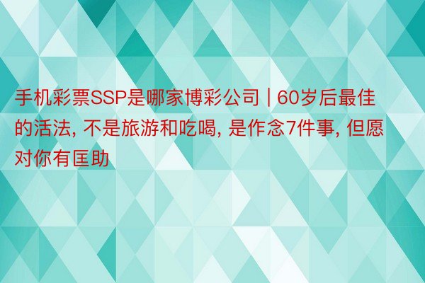 手机彩票SSP是哪家博彩公司 | 60岁后最佳的活法, 不是旅游和吃喝, 是作念7件事, 但愿对你有匡助