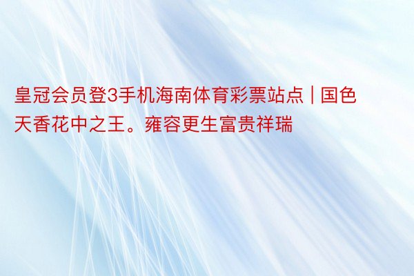 皇冠会员登3手机海南体育彩票站点 | 国色天香花中之王。雍容更生富贵祥瑞