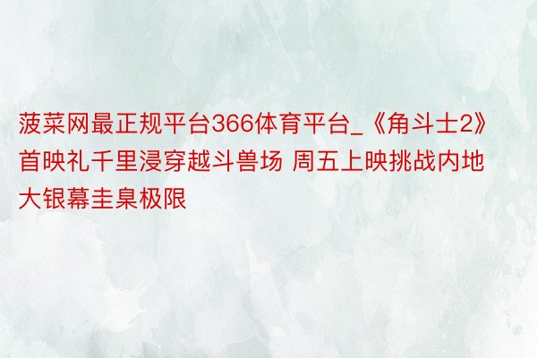 菠菜网最正规平台366体育平台_《角斗士2》首映礼千里浸穿越斗兽场 周五上映挑战内地大银幕圭臬极限