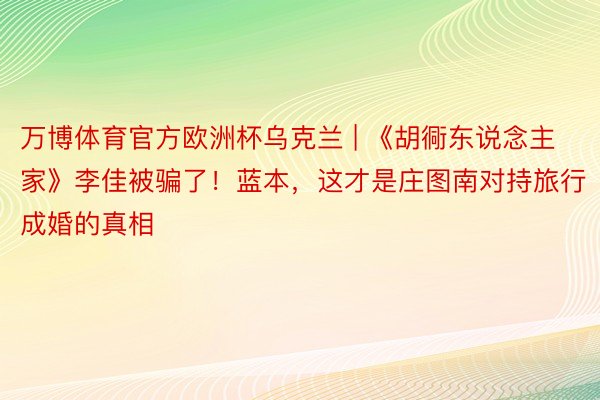 万博体育官方欧洲杯乌克兰 | 《胡衕东说念主家》李佳被骗了！蓝本，这才是庄图南对持旅行成婚的真相