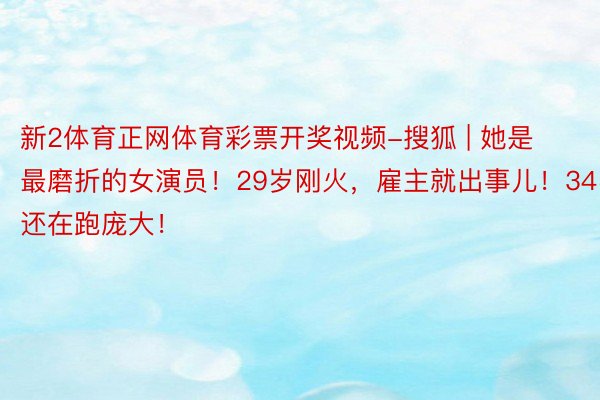 新2体育正网体育彩票开奖视频-搜狐 | 她是最磨折的女演员！29岁刚火，雇主就出事儿！34岁还在跑庞大！