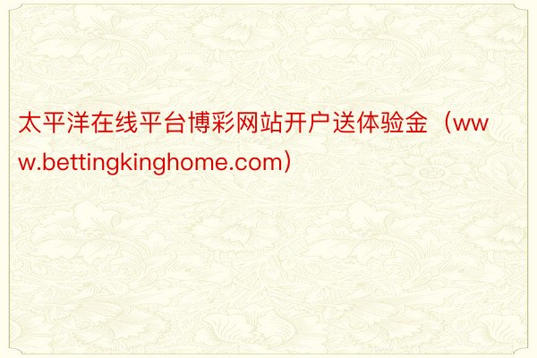 太平洋在线平台博彩网站开户送体验金（www.bettingkinghome.com）