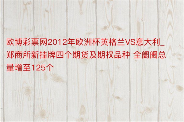 欧博彩票网2012年欧洲杯英格兰VS意大利_郑商所新挂牌四个期货及期权品种 全阛阓总量增至125个