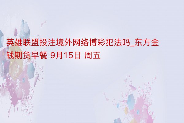 英雄联盟投注境外网络博彩犯法吗_东方金钱期货早餐 9月15日 周五