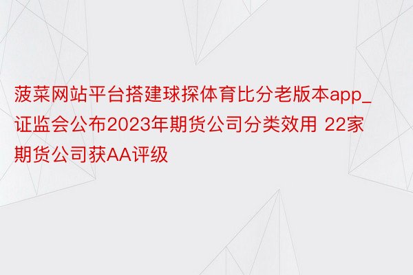 菠菜网站平台搭建球探体育比分老版本app_证监会公布2023年期货公司分类效用 22家期货公司获AA评级