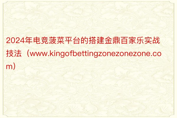 2024年电竞菠菜平台的搭建金鼎百家乐实战技法（www.kingofbettingzonezonezone.com）