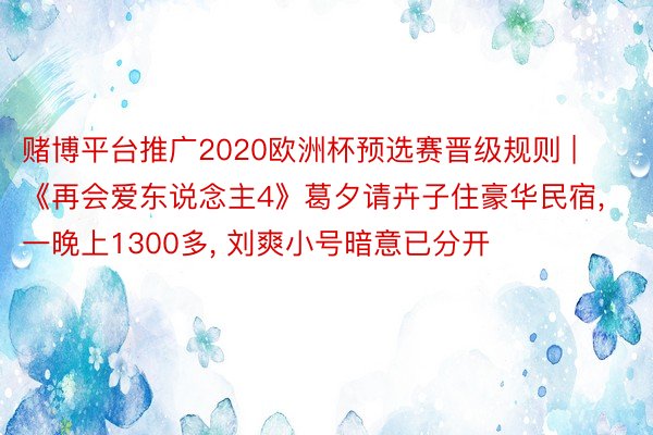 赌博平台推广2020欧洲杯预选赛晋级规则 | 《再会爱东说念主4》葛夕请卉子住豪华民宿, 一晚上1300多, 刘爽小号暗意已分开