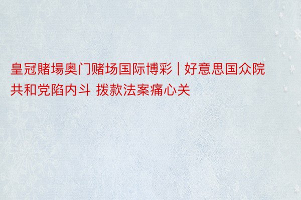 皇冠賭場奥门赌场国际博彩 | 好意思国众院共和党陷内斗 拨款法案痛心关