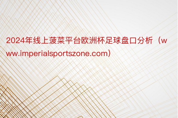 2024年线上菠菜平台欧洲杯足球盘口分析（www.imperialsportszone.com）