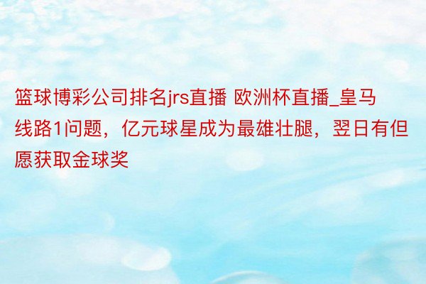 篮球博彩公司排名jrs直播 欧洲杯直播_皇马线路1问题，亿元球星成为最雄壮腿，翌日有但愿获取金球奖