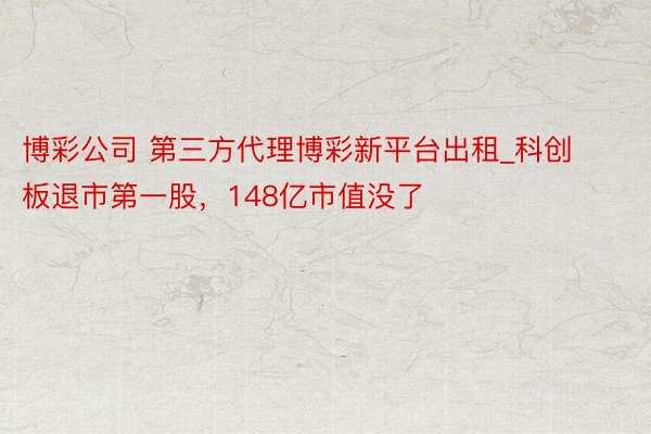 博彩公司 第三方代理博彩新平台出租_科创板退市第一股，148亿市值没了