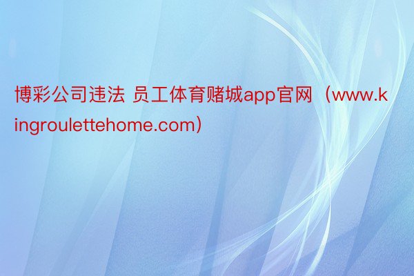 博彩公司违法 员工体育赌城app官网（www.kingroulettehome.com）