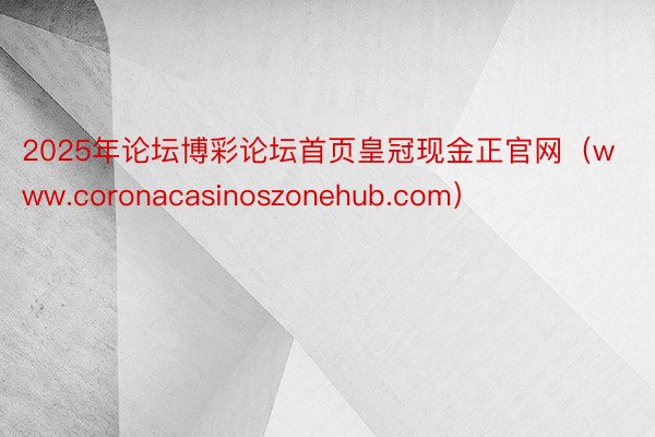 2025年论坛博彩论坛首页皇冠现金正官网（www.coronacasinoszonehub.com）