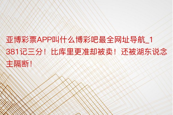 亚博彩票APP叫什么博彩吧最全网址导航_1381记三分！比库里更准却被卖！还被湖东说念主隔断！