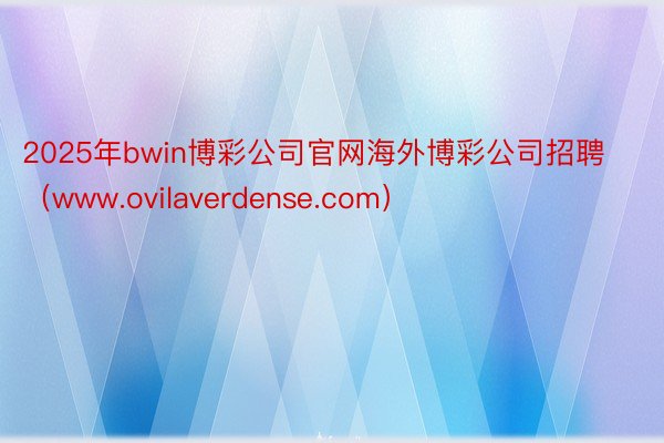 2025年bwin博彩公司官网海外博彩公司招聘（www.ovilaverdense.com）