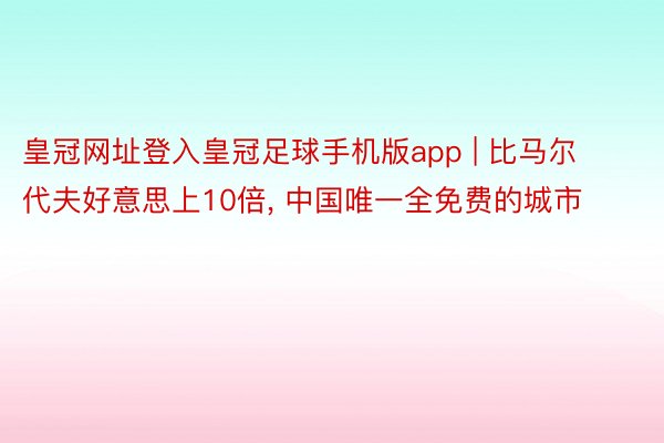 皇冠网址登入皇冠足球手机版app | 比马尔代夫好意思上10倍, 中国唯一全免费的城市