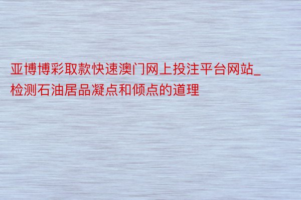 亚博博彩取款快速澳门网上投注平台网站_检测石油居品凝点和倾点的道理