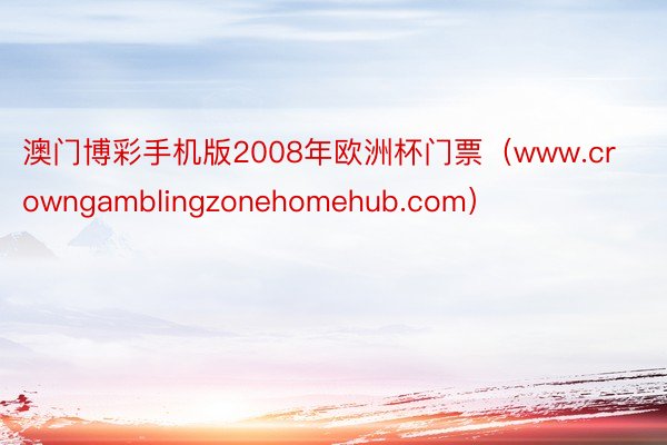 澳门博彩手机版2008年欧洲杯门票（www.crowngamblingzonehomehub.com）