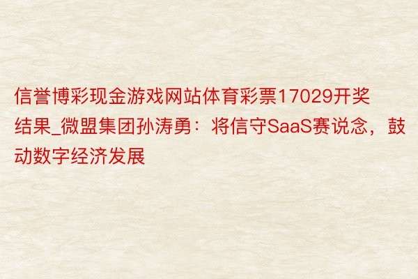 信誉博彩现金游戏网站体育彩票17029开奖结果_微盟集团孙涛勇：将信守SaaS赛说念，鼓动数字经济发展